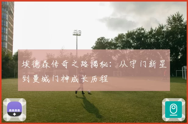 埃德森传奇之路揭秘：从守门新星到曼城门神成长历程