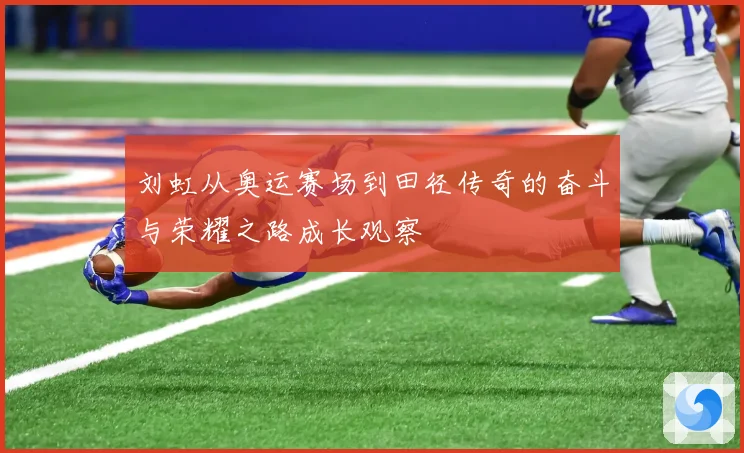 刘虹从奥运赛场到田径传奇的奋斗与荣耀之路成长观察