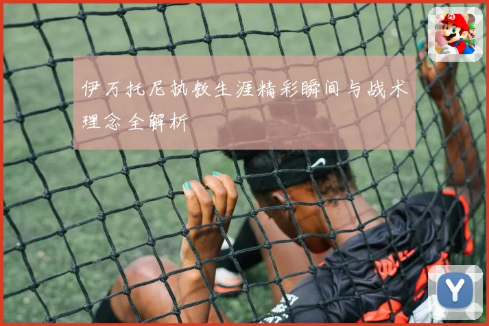 伊万托尼执教生涯精彩瞬间与战术理念全解析