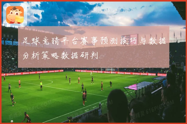 足球竞猜平台赛事预测技巧与数据分析策略数据研判