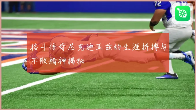 格斗传奇尼克迪亚兹的生涯拼搏与不败精神揭秘