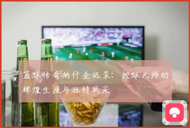 篮球传奇纳什全记录：控球大师的辉煌生涯与独特风采