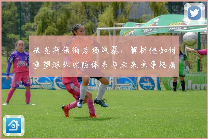 福克斯领衔后场风暴，解析他如何重塑球队攻防体系与未来竞争格局