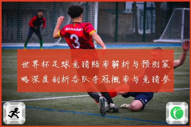世界杯足球竞猜赔率解析与预测策略深度剖析各队夺冠概率与竞猜参数据研判