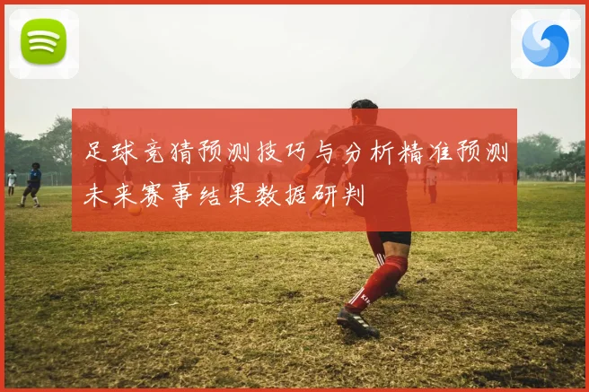 足球竞猜预测技巧与分析精准预测未来赛事结果数据研判