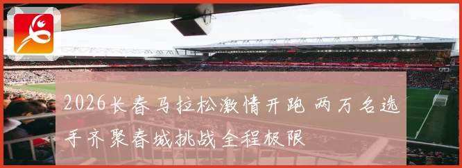 2026长春马拉松激情开跑 两万名选手齐聚春城挑战全程极限