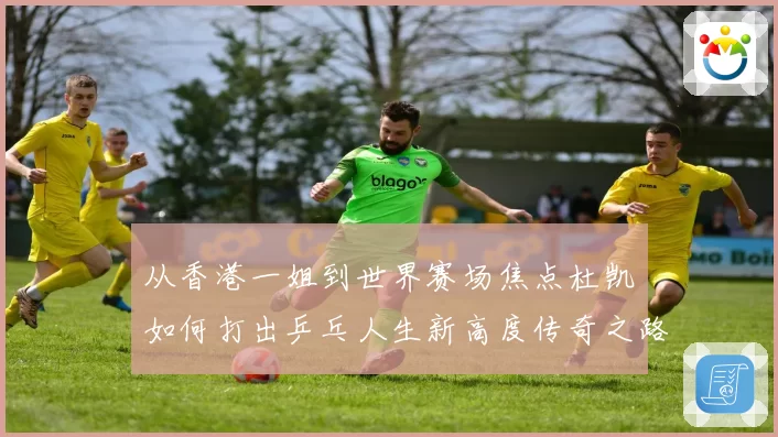 从香港一姐到世界赛场焦点杜凯琹如何打出乒乓人生新高度传奇之路