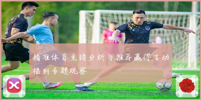 精准体育竞猜分析与推荐赢得活动福利专题观察