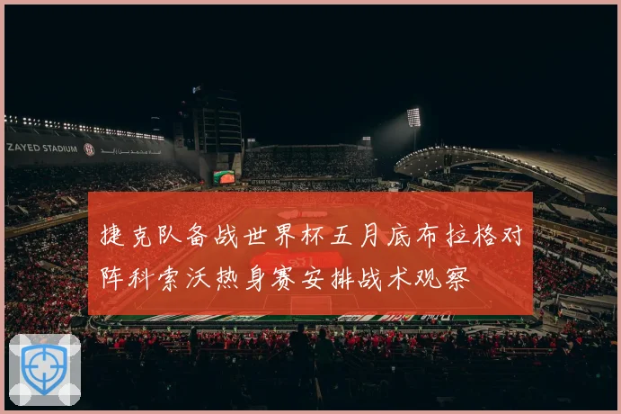 捷克队备战世界杯五月底布拉格对阵科索沃热身赛安排战术观察