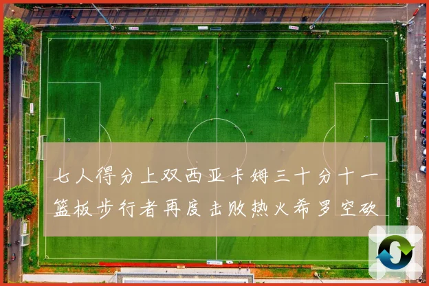 七人得分上双西亚卡姆三十分十一篮板步行者再度击败热火希罗空砍赛场复盘