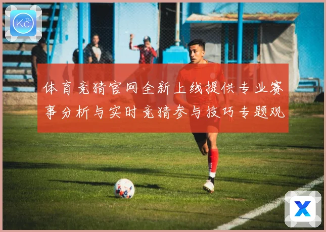 体育竞猜官网全新上线提供专业赛事分析与实时竞猜参与技巧专题观察