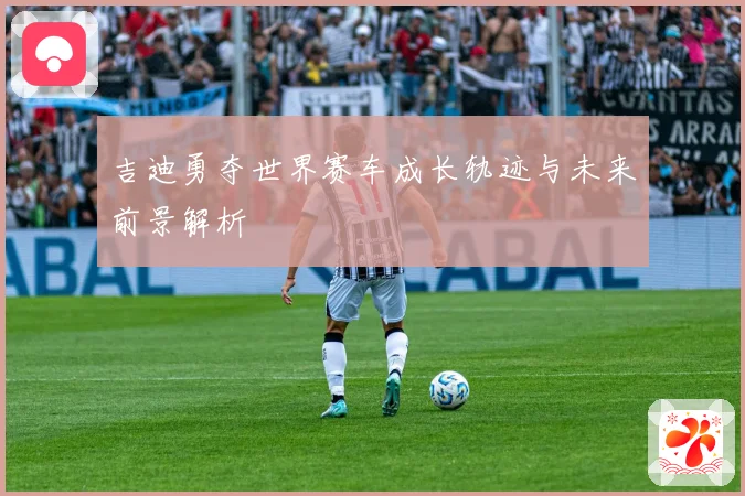 吉迪勇夺世界赛车成长轨迹与未来前景解析