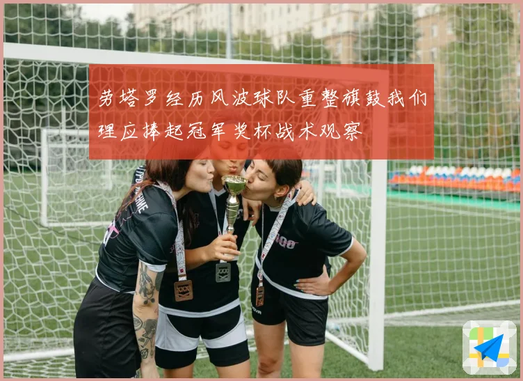 劳塔罗经历风波球队重整旗鼓我们理应捧起冠军奖杯战术观察
