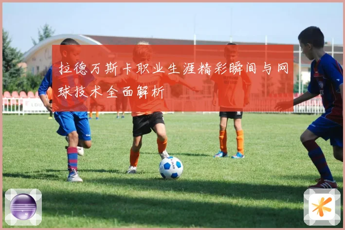 拉德万斯卡职业生涯精彩瞬间与网球技术全面解析
