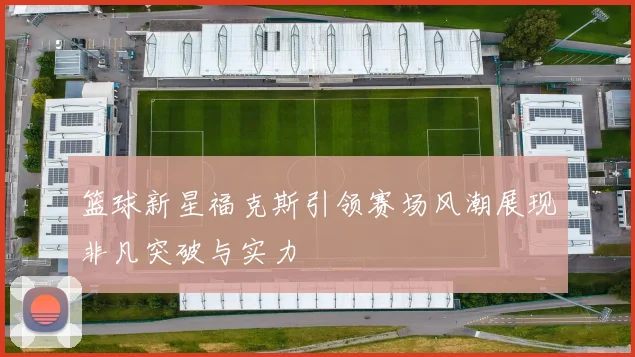 篮球新星福克斯引领赛场风潮展现非凡突破与实力