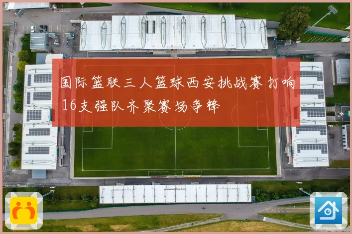 国际篮联三人篮球西安挑战赛打响 16支强队齐聚赛场争锋