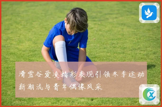滑雪谷爱凌精彩表现引领冬季运动新潮流与青年偶像风采