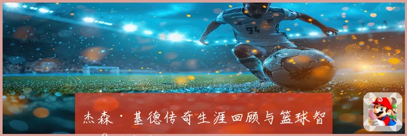 杰森·基德传奇生涯回顾与篮球智慧全解析