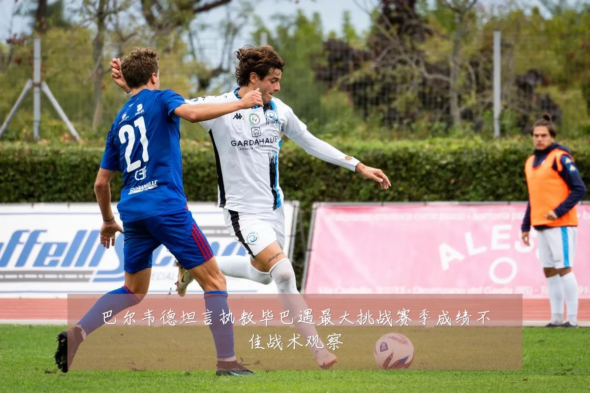 巴尔韦德坦言执教毕巴遇最大挑战赛季成绩不佳战术观察