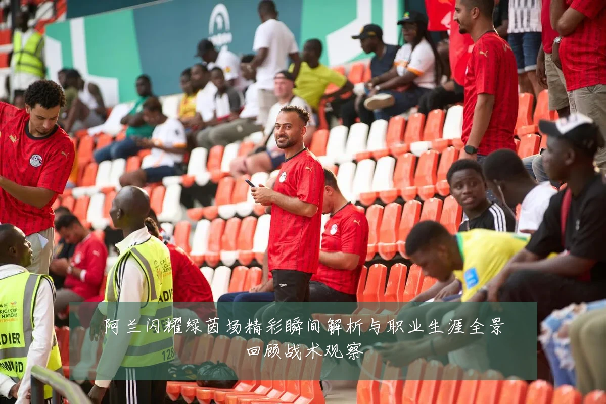 阿兰闪耀绿茵场精彩瞬间解析与职业生涯全景回顾战术观察