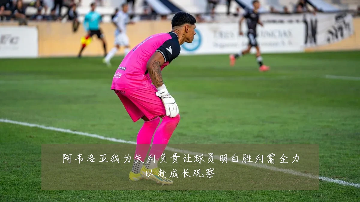 阿韦洛亚我为失利负责让球员明白胜利需全力以赴成长观察