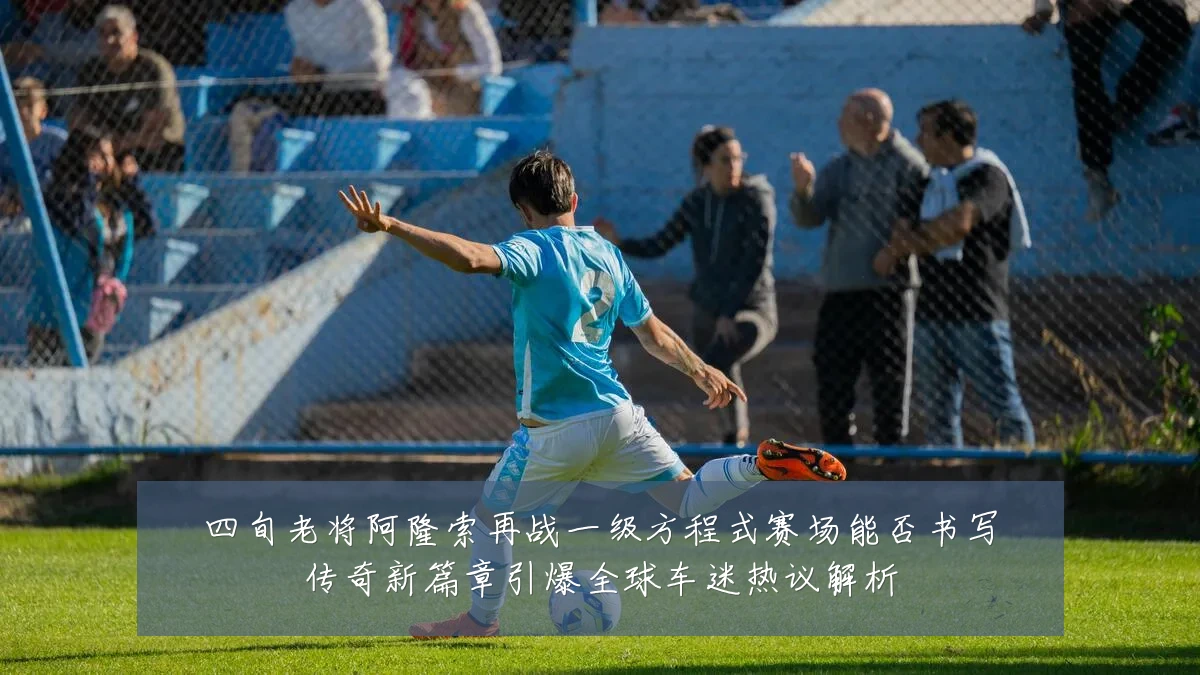 四旬老将阿隆索再战一级方程式赛场能否书写传奇新篇章引爆全球车迷热议解析