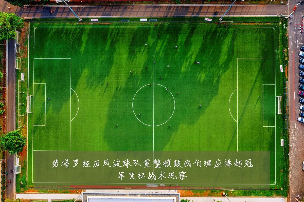 劳塔罗经历风波球队重整旗鼓我们理应捧起冠军奖杯战术观察